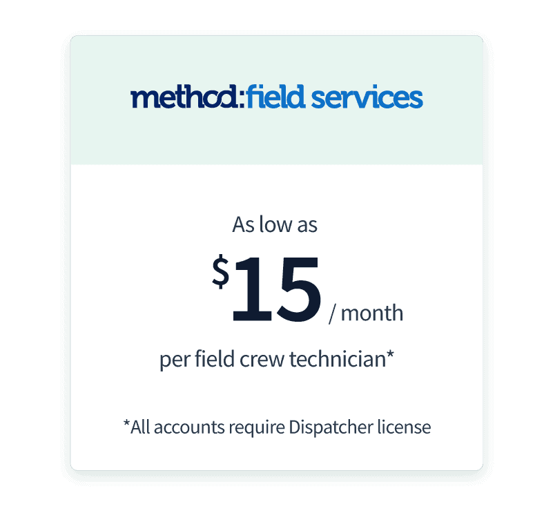 Pricing for Method:Field Services. As low as $15/month per field crew technician*
* All accounts require Dispatcher license.