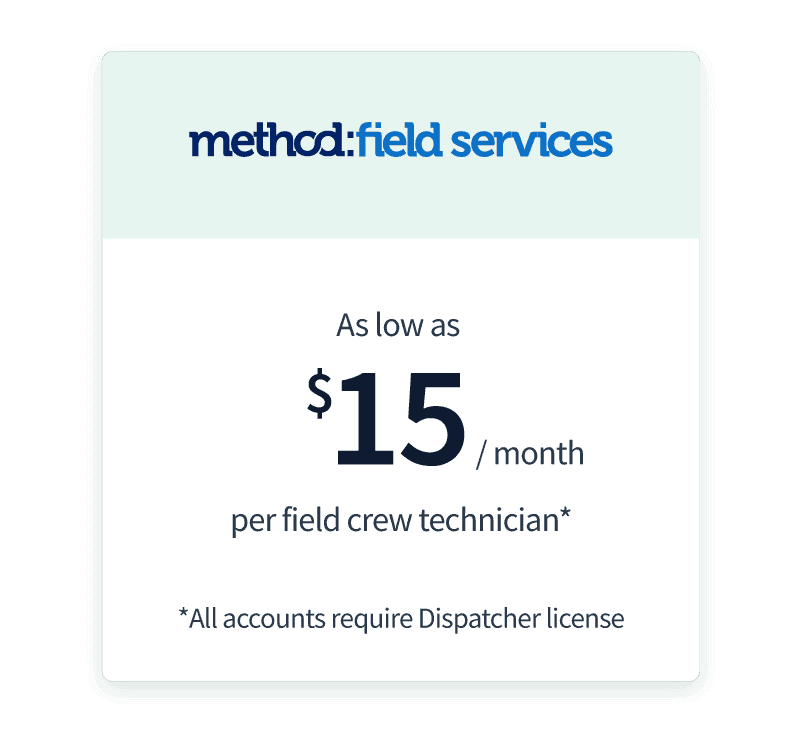 Pricing for Method:Field Services. As low as $15/month per field crew technician*
* All accounts require Dispatcher license.