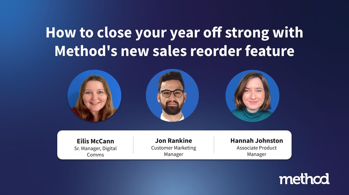 Close your year off strong with Method’s new sales reorder feature webinar featuring: Eilis McCann (Senior Manager, Digital Communications), Jon Rankine (Customer Marketing Manager) and Hannah Johnston (Associate Product Manager).